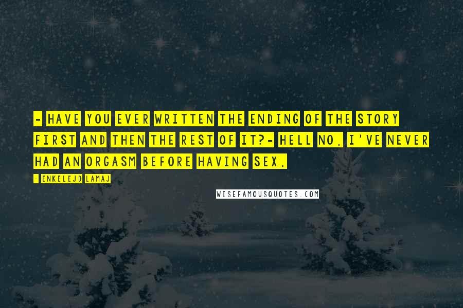 Enkelejd Lamaj Quotes: - Have you ever written the ending of the story first and then the rest of it?- Hell no, I've never had an orgasm before having sex.