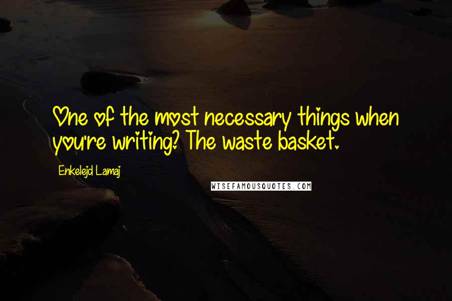 Enkelejd Lamaj Quotes: One of the most necessary things when you're writing? The waste basket.