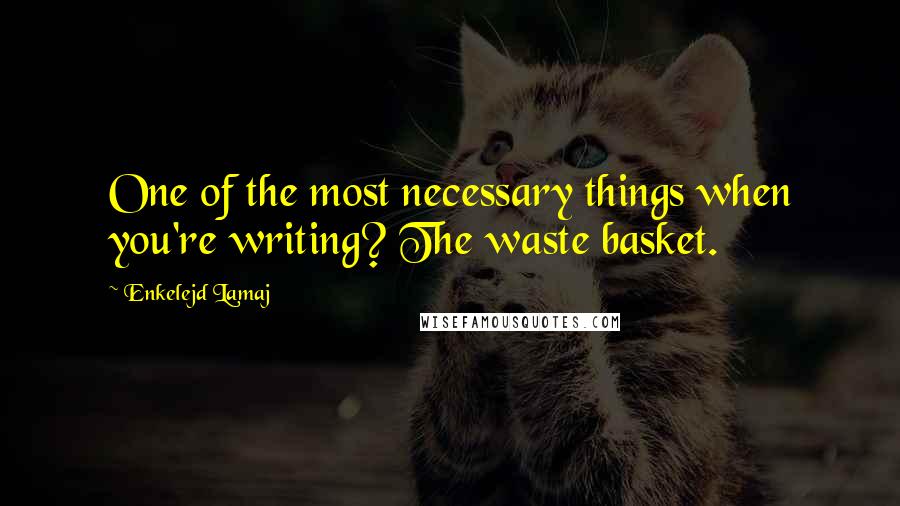 Enkelejd Lamaj Quotes: One of the most necessary things when you're writing? The waste basket.