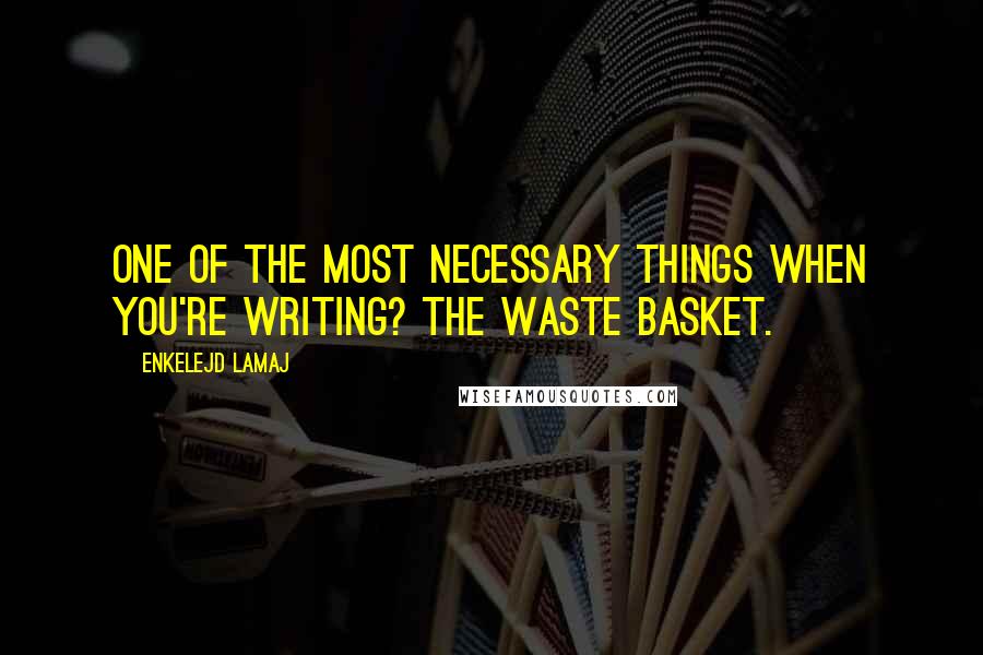 Enkelejd Lamaj Quotes: One of the most necessary things when you're writing? The waste basket.