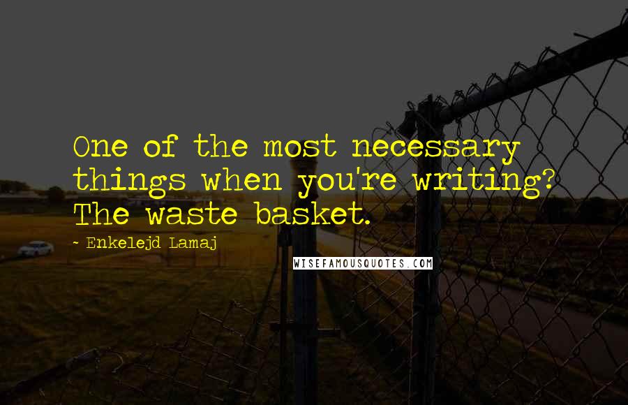 Enkelejd Lamaj Quotes: One of the most necessary things when you're writing? The waste basket.