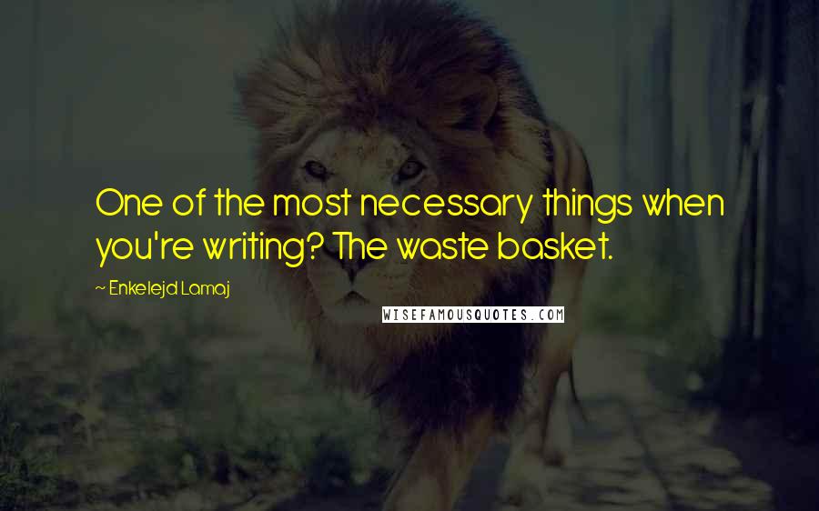 Enkelejd Lamaj Quotes: One of the most necessary things when you're writing? The waste basket.