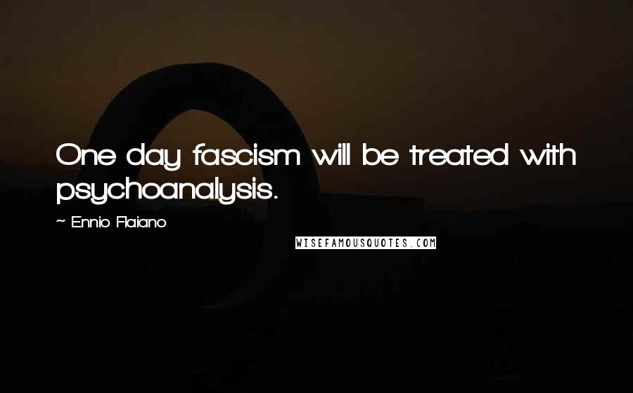 Ennio Flaiano Quotes: One day fascism will be treated with psychoanalysis.