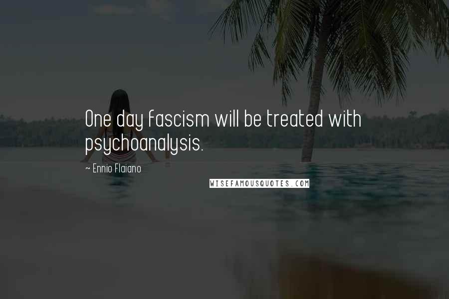 Ennio Flaiano Quotes: One day fascism will be treated with psychoanalysis.