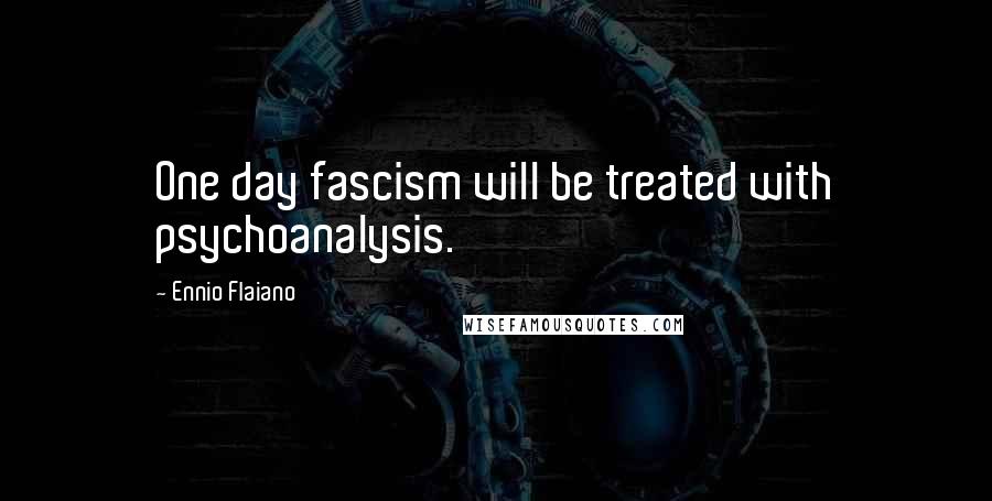 Ennio Flaiano Quotes: One day fascism will be treated with psychoanalysis.