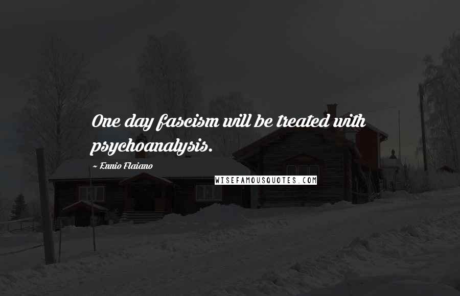 Ennio Flaiano Quotes: One day fascism will be treated with psychoanalysis.