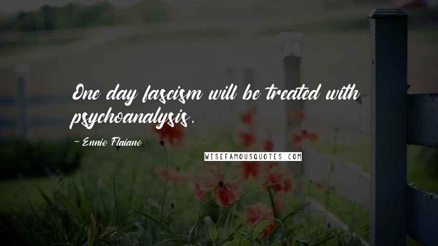 Ennio Flaiano Quotes: One day fascism will be treated with psychoanalysis.