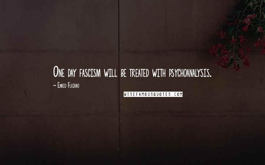 Ennio Flaiano Quotes: One day fascism will be treated with psychoanalysis.