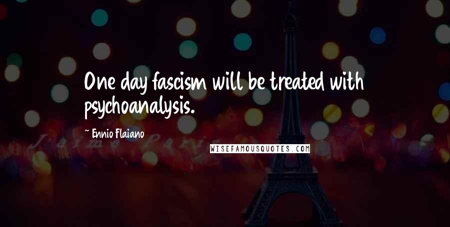 Ennio Flaiano Quotes: One day fascism will be treated with psychoanalysis.