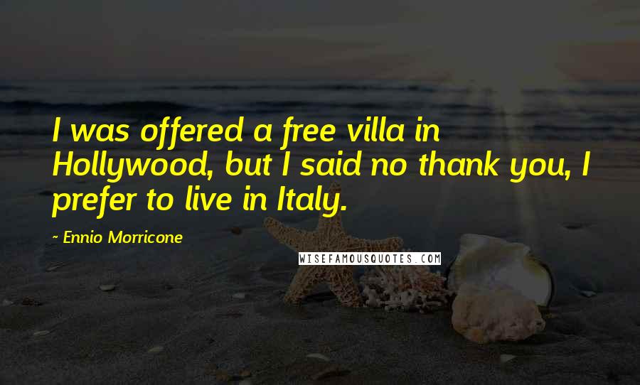 Ennio Morricone Quotes: I was offered a free villa in Hollywood, but I said no thank you, I prefer to live in Italy.