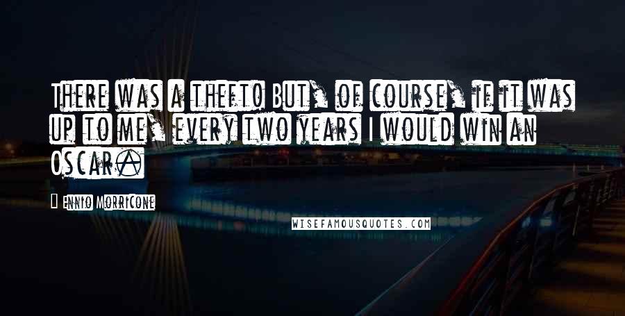 Ennio Morricone Quotes: There was a theft! But, of course, if it was up to me, every two years I would win an Oscar.