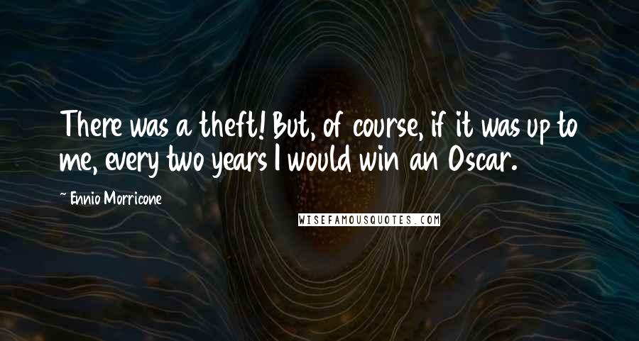 Ennio Morricone Quotes: There was a theft! But, of course, if it was up to me, every two years I would win an Oscar.