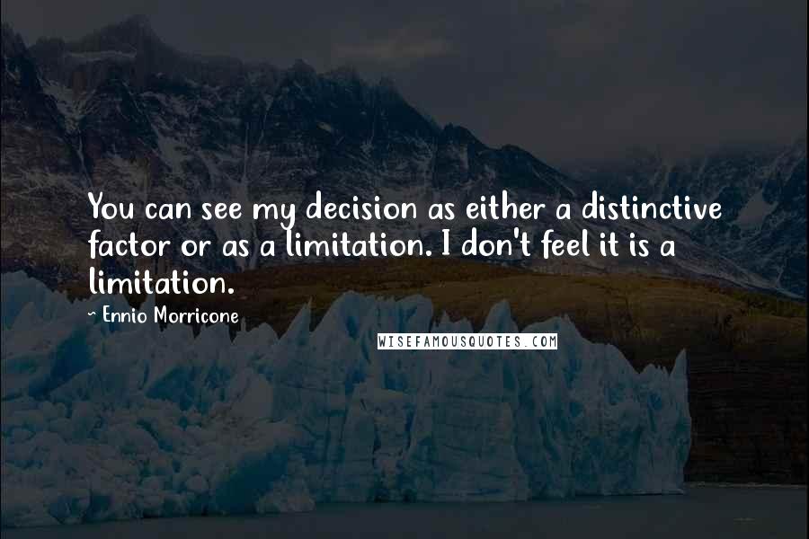 Ennio Morricone Quotes: You can see my decision as either a distinctive factor or as a limitation. I don't feel it is a limitation.