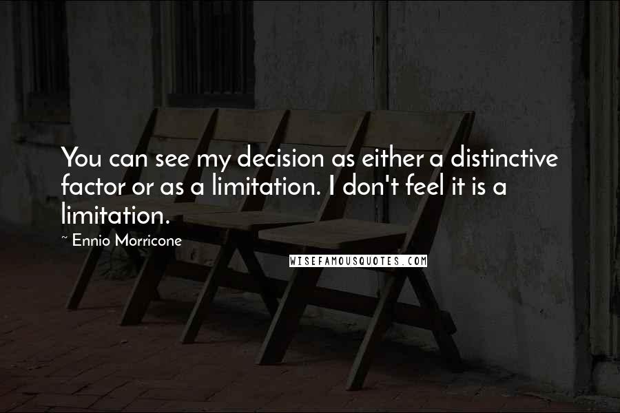 Ennio Morricone Quotes: You can see my decision as either a distinctive factor or as a limitation. I don't feel it is a limitation.
