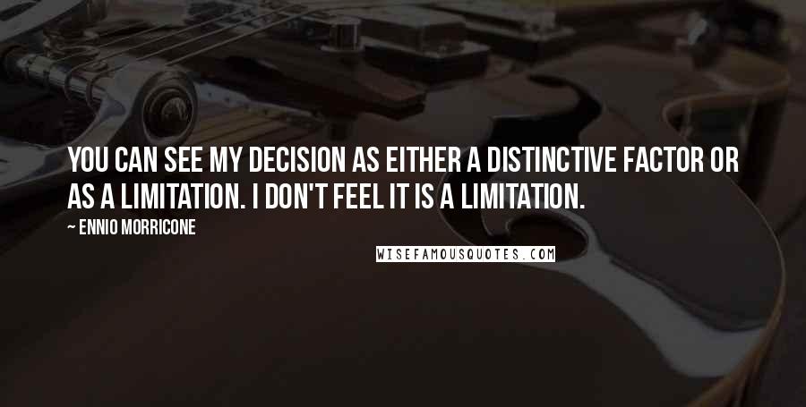 Ennio Morricone Quotes: You can see my decision as either a distinctive factor or as a limitation. I don't feel it is a limitation.