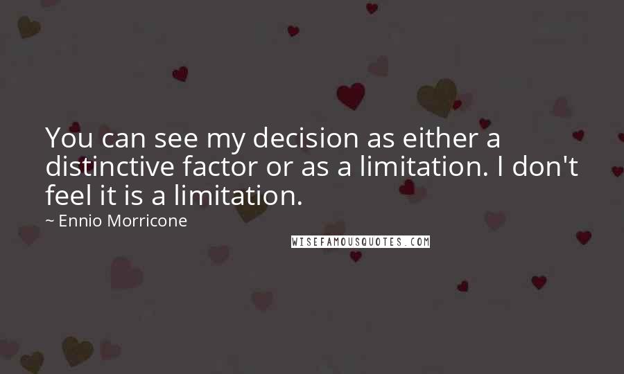 Ennio Morricone Quotes: You can see my decision as either a distinctive factor or as a limitation. I don't feel it is a limitation.