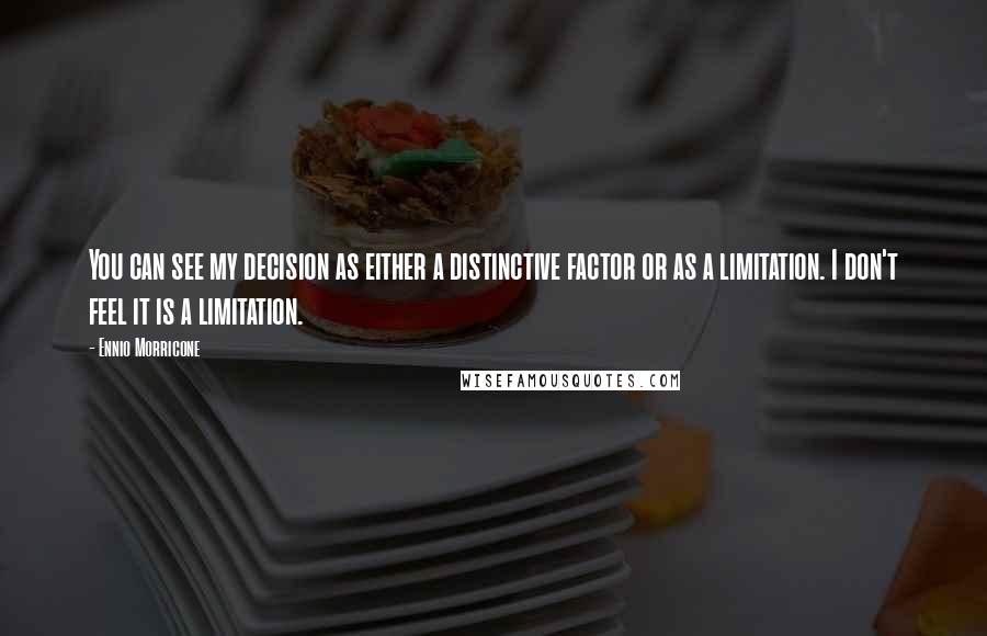 Ennio Morricone Quotes: You can see my decision as either a distinctive factor or as a limitation. I don't feel it is a limitation.