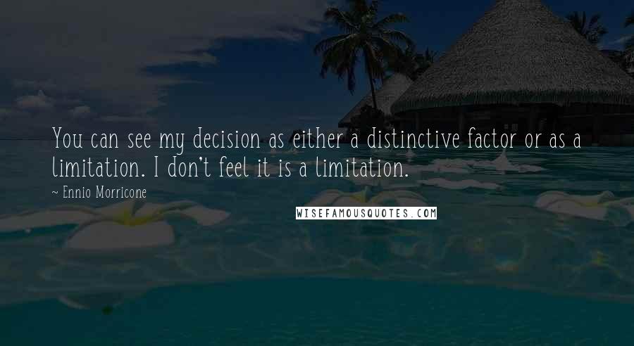 Ennio Morricone Quotes: You can see my decision as either a distinctive factor or as a limitation. I don't feel it is a limitation.