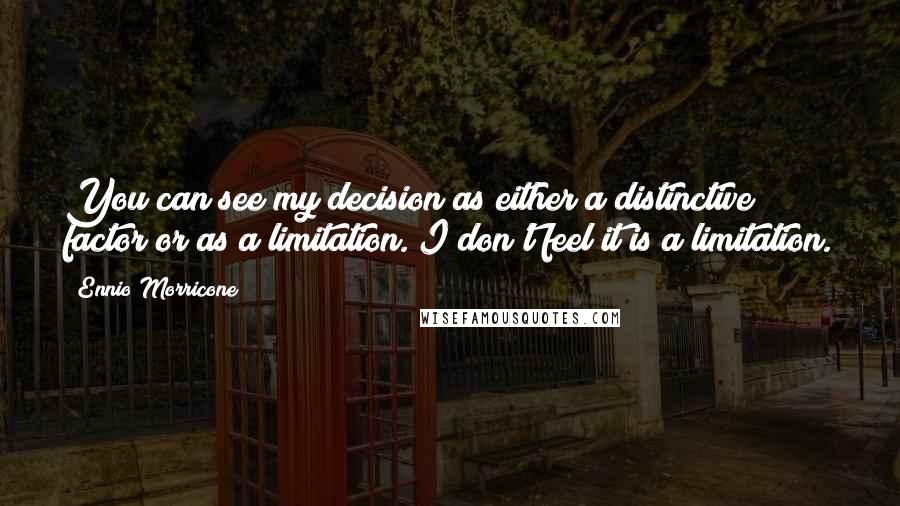 Ennio Morricone Quotes: You can see my decision as either a distinctive factor or as a limitation. I don't feel it is a limitation.