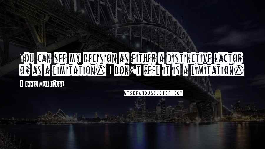 Ennio Morricone Quotes: You can see my decision as either a distinctive factor or as a limitation. I don't feel it is a limitation.