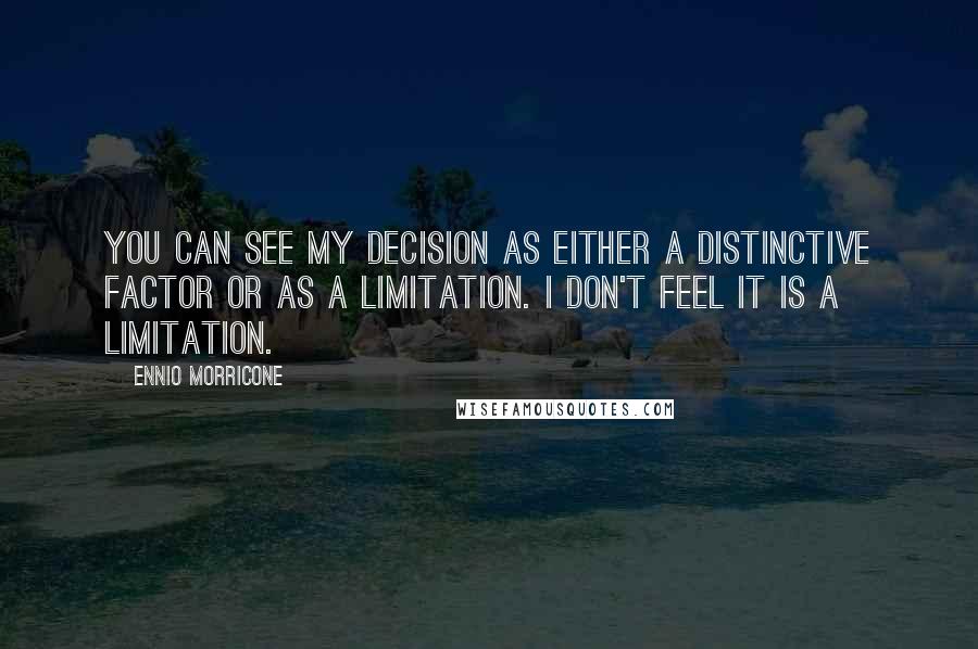 Ennio Morricone Quotes: You can see my decision as either a distinctive factor or as a limitation. I don't feel it is a limitation.