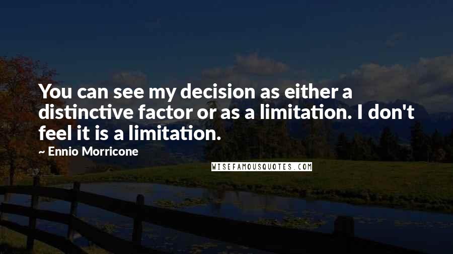 Ennio Morricone Quotes: You can see my decision as either a distinctive factor or as a limitation. I don't feel it is a limitation.