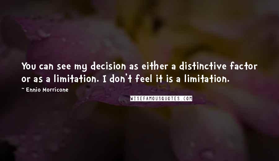 Ennio Morricone Quotes: You can see my decision as either a distinctive factor or as a limitation. I don't feel it is a limitation.