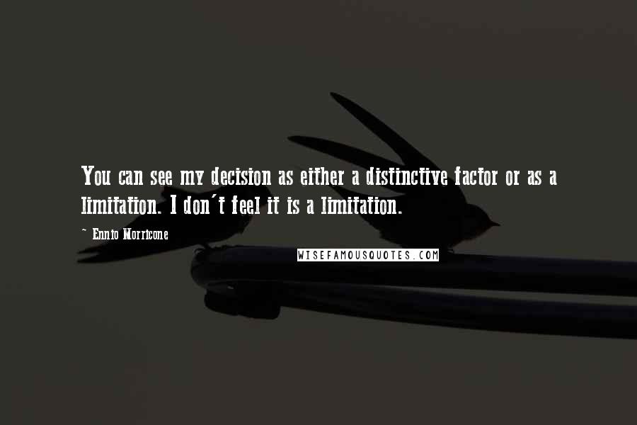 Ennio Morricone Quotes: You can see my decision as either a distinctive factor or as a limitation. I don't feel it is a limitation.