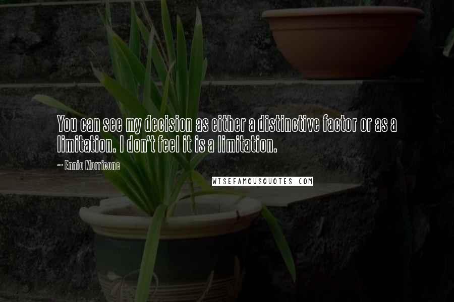 Ennio Morricone Quotes: You can see my decision as either a distinctive factor or as a limitation. I don't feel it is a limitation.