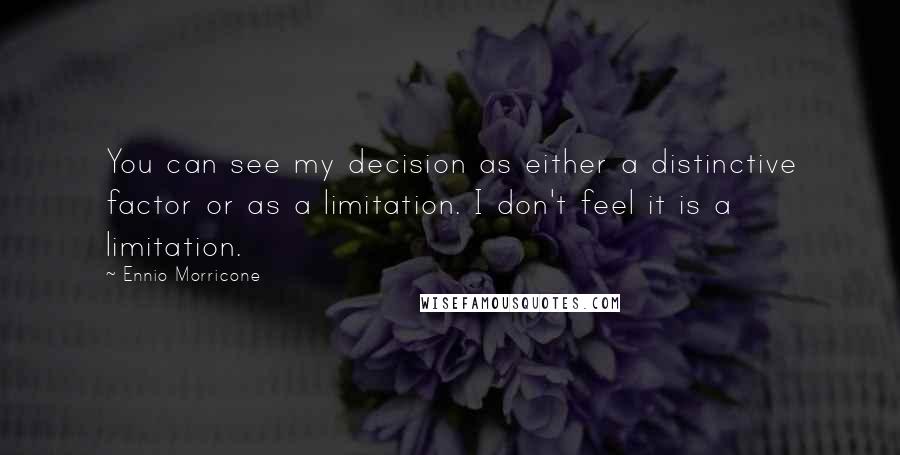 Ennio Morricone Quotes: You can see my decision as either a distinctive factor or as a limitation. I don't feel it is a limitation.