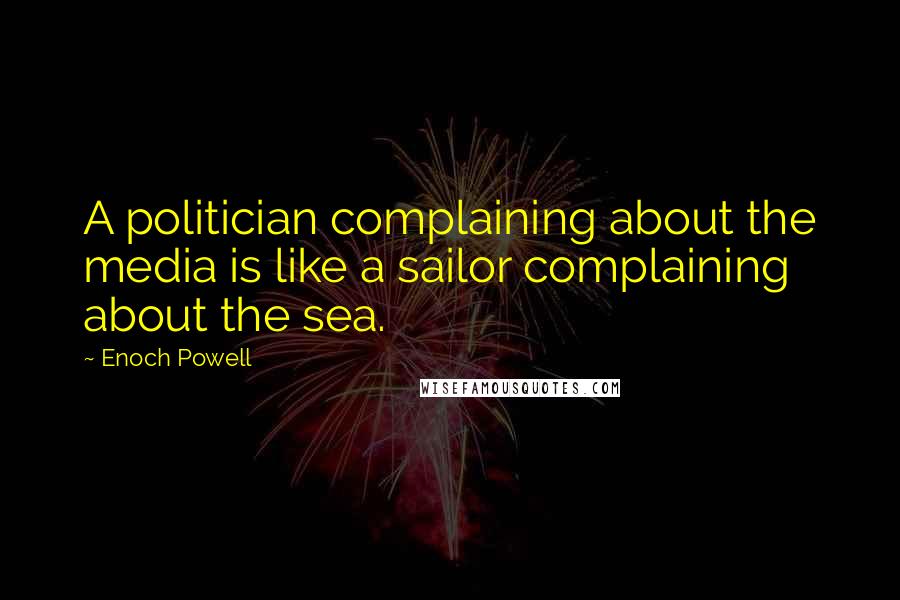 Enoch Powell Quotes: A politician complaining about the media is like a sailor complaining about the sea.