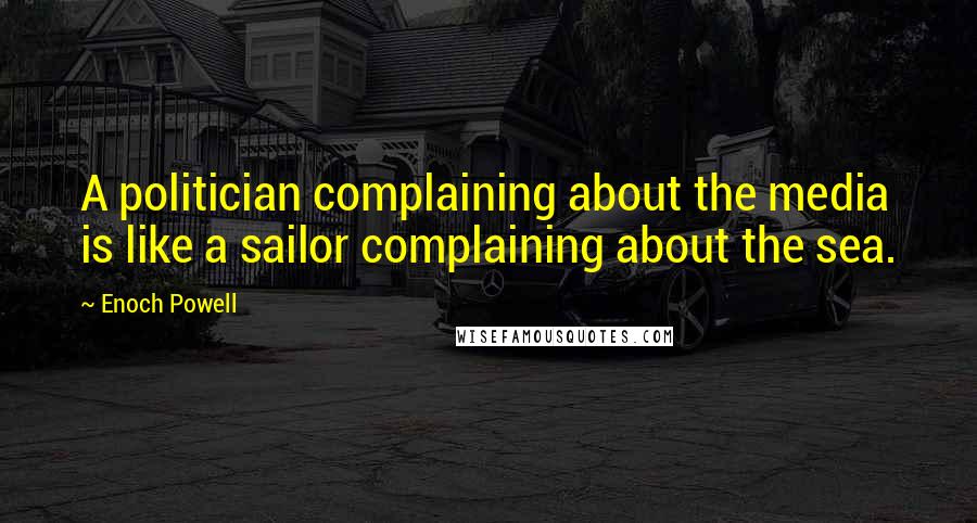 Enoch Powell Quotes: A politician complaining about the media is like a sailor complaining about the sea.