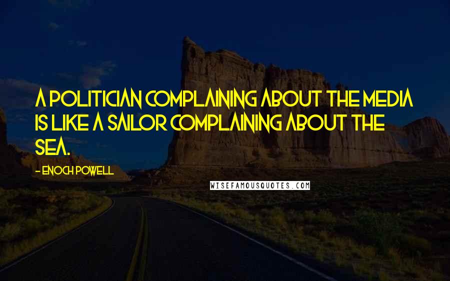 Enoch Powell Quotes: A politician complaining about the media is like a sailor complaining about the sea.
