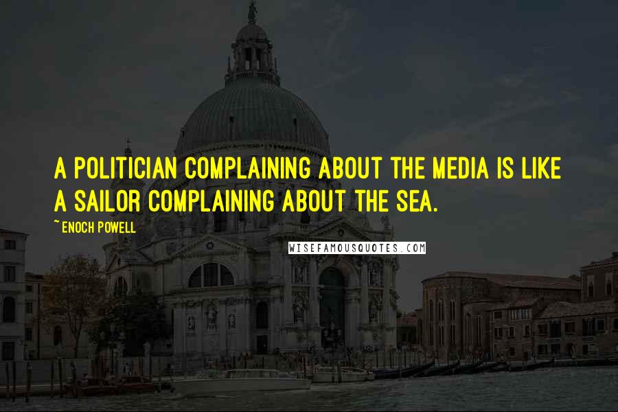 Enoch Powell Quotes: A politician complaining about the media is like a sailor complaining about the sea.