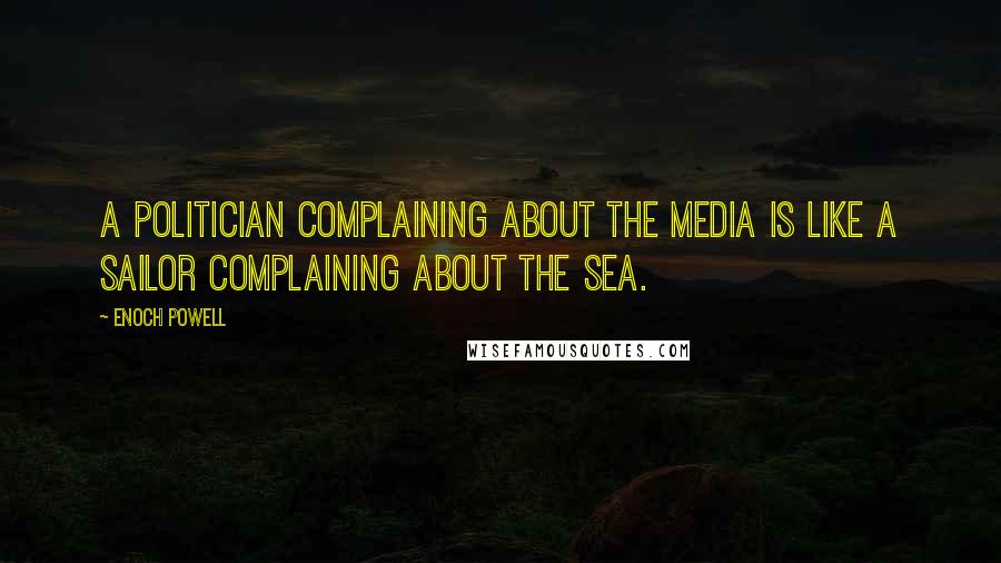 Enoch Powell Quotes: A politician complaining about the media is like a sailor complaining about the sea.