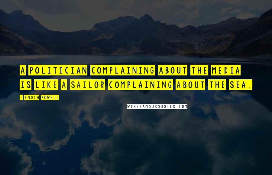 Enoch Powell Quotes: A politician complaining about the media is like a sailor complaining about the sea.