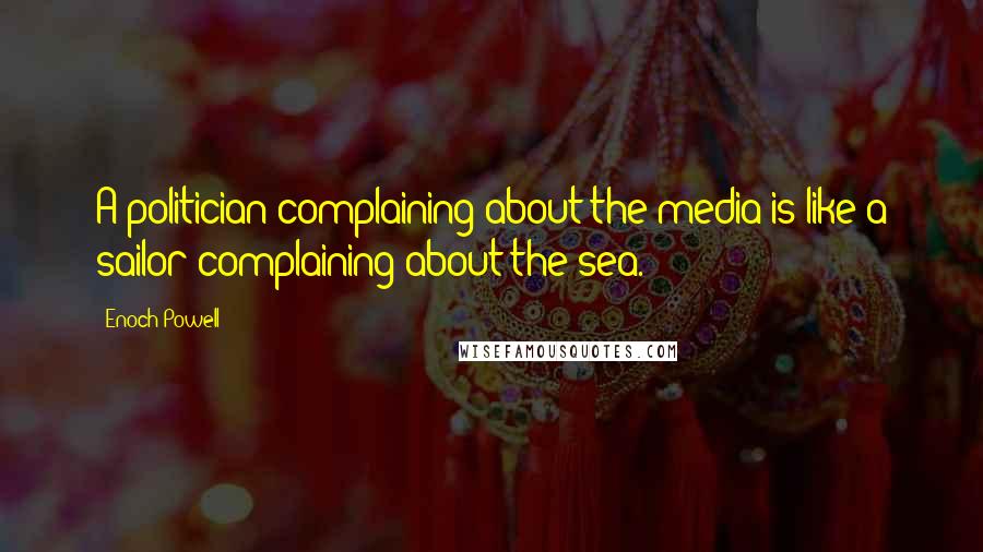 Enoch Powell Quotes: A politician complaining about the media is like a sailor complaining about the sea.