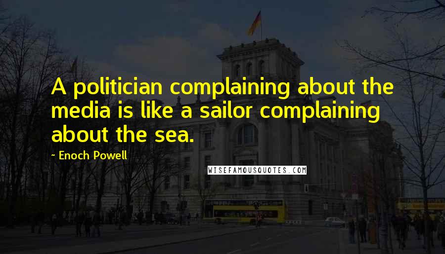 Enoch Powell Quotes: A politician complaining about the media is like a sailor complaining about the sea.