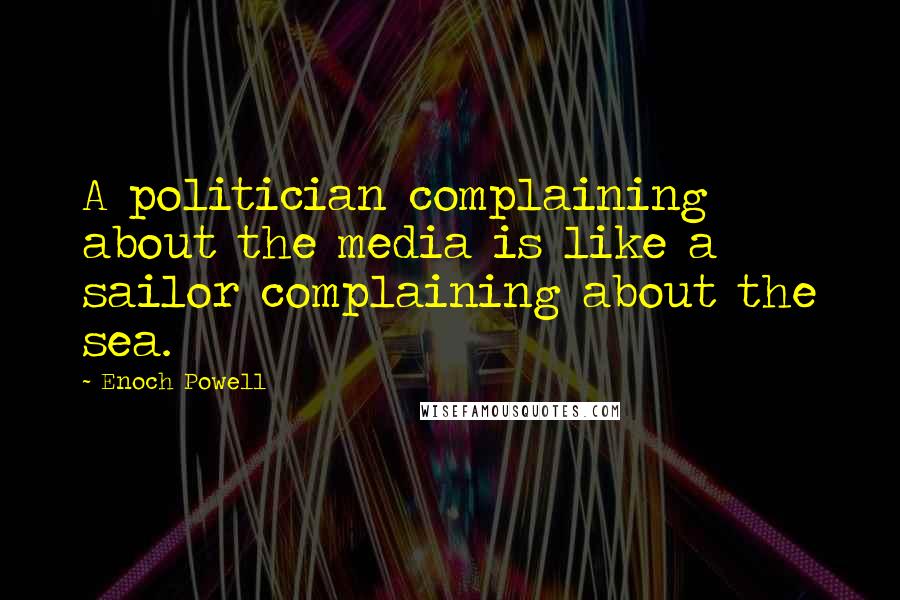 Enoch Powell Quotes: A politician complaining about the media is like a sailor complaining about the sea.