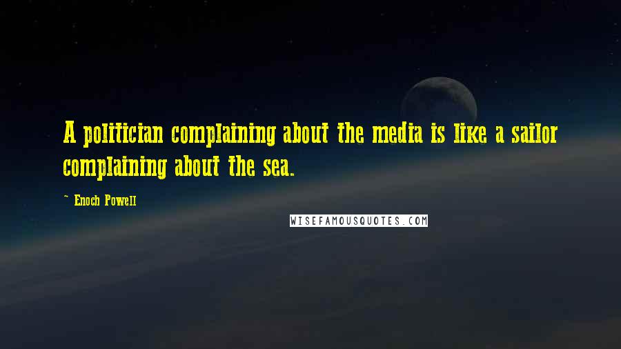 Enoch Powell Quotes: A politician complaining about the media is like a sailor complaining about the sea.