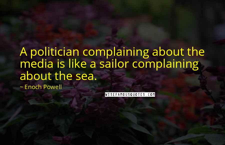 Enoch Powell Quotes: A politician complaining about the media is like a sailor complaining about the sea.