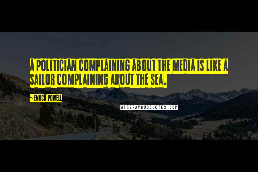 Enoch Powell Quotes: A politician complaining about the media is like a sailor complaining about the sea.