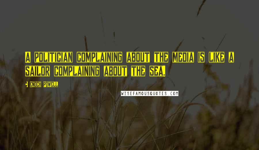Enoch Powell Quotes: A politician complaining about the media is like a sailor complaining about the sea.