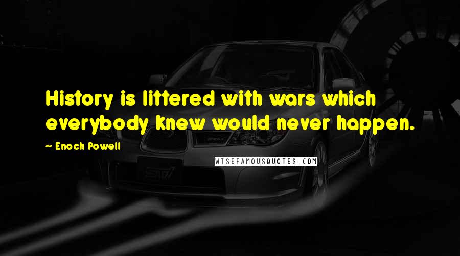 Enoch Powell Quotes: History is littered with wars which everybody knew would never happen.