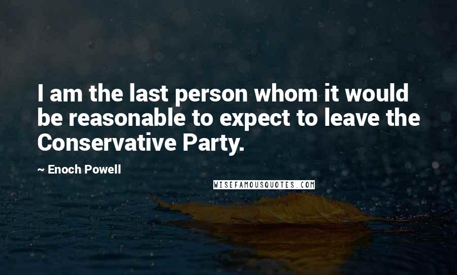 Enoch Powell Quotes: I am the last person whom it would be reasonable to expect to leave the Conservative Party.