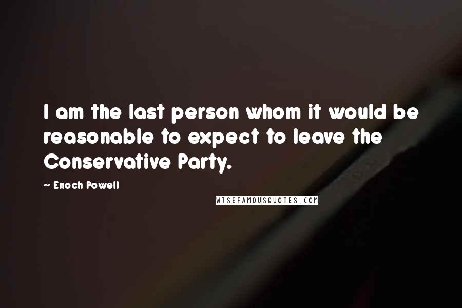 Enoch Powell Quotes: I am the last person whom it would be reasonable to expect to leave the Conservative Party.