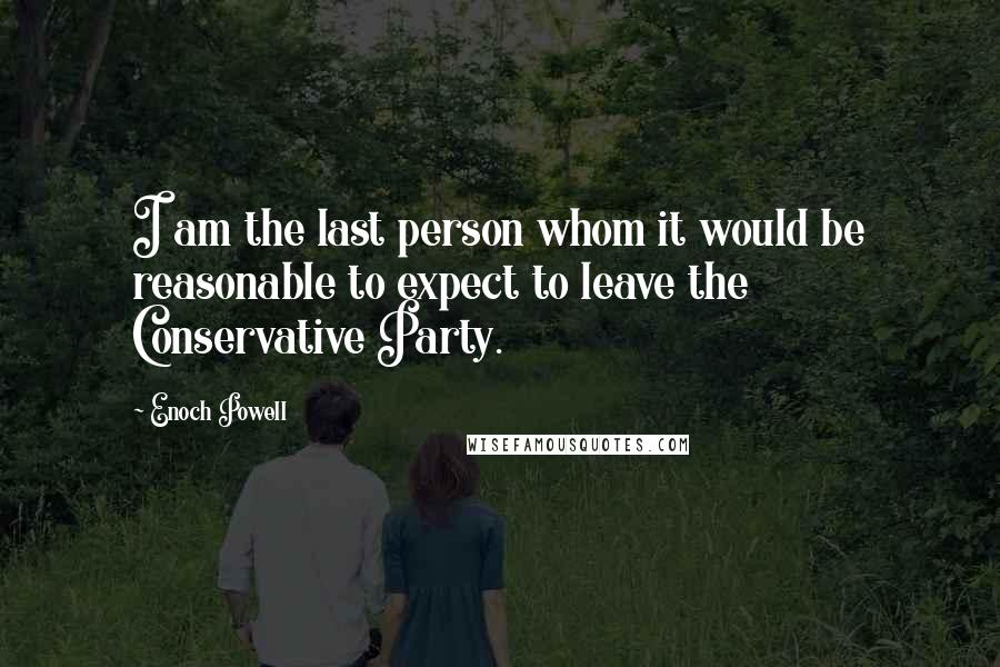 Enoch Powell Quotes: I am the last person whom it would be reasonable to expect to leave the Conservative Party.