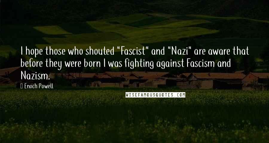 Enoch Powell Quotes: I hope those who shouted "Fascist" and "Nazi" are aware that before they were born I was fighting against Fascism and Nazism.