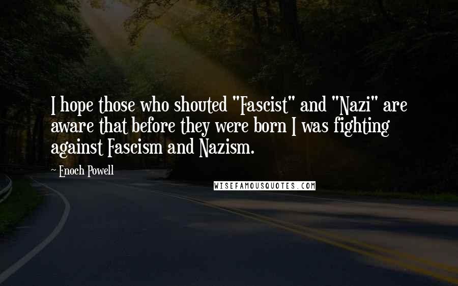 Enoch Powell Quotes: I hope those who shouted "Fascist" and "Nazi" are aware that before they were born I was fighting against Fascism and Nazism.