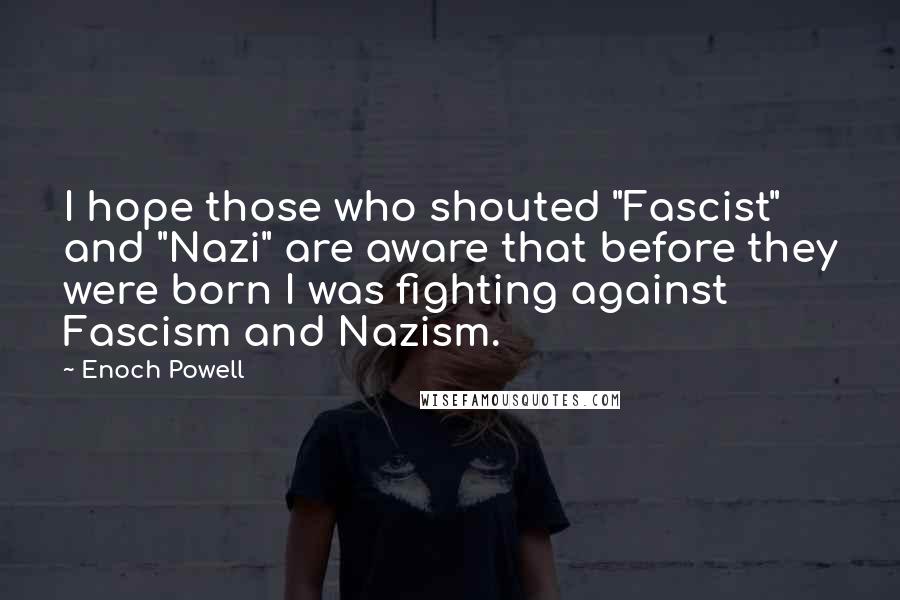 Enoch Powell Quotes: I hope those who shouted "Fascist" and "Nazi" are aware that before they were born I was fighting against Fascism and Nazism.